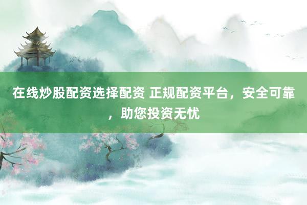 在线炒股配资选择配资 正规配资平台，安全可靠，助您投资无忧