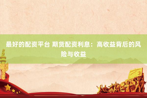 最好的配资平台 期货配资利息：高收益背后的风险与收益