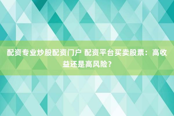 配资专业炒股配资门户 配资平台买卖股票：高收益还是高风险？