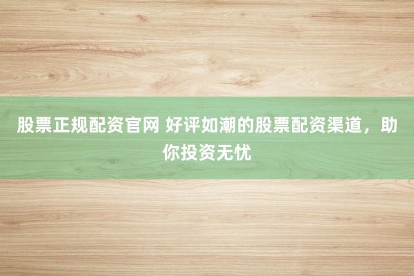 股票正规配资官网 好评如潮的股票配资渠道，助你投资无忧