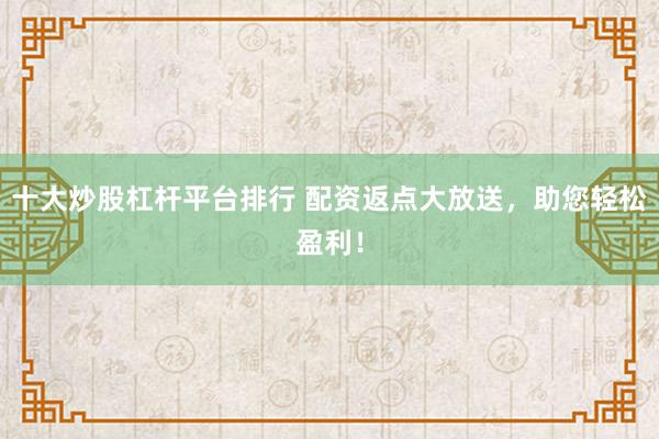 十大炒股杠杆平台排行 配资返点大放送，助您轻松盈利！