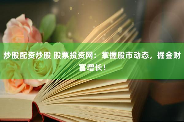 炒股配资炒股 股票投资网：掌握股市动态，掘金财富增长！