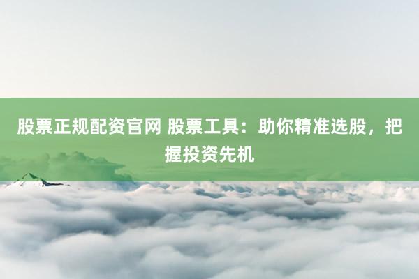 股票正规配资官网 股票工具：助你精准选股，把握投资先机