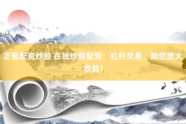 正规配资炒股 在线炒股配资：杠杆交易，助您放大收益！