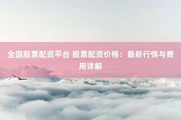 全国股票配资平台 股票配资价格：最新行情与费用详解