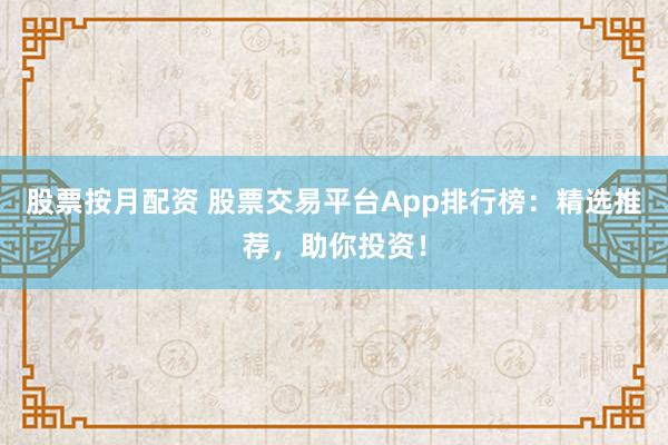 股票按月配资 股票交易平台App排行榜：精选推荐，助你投资！