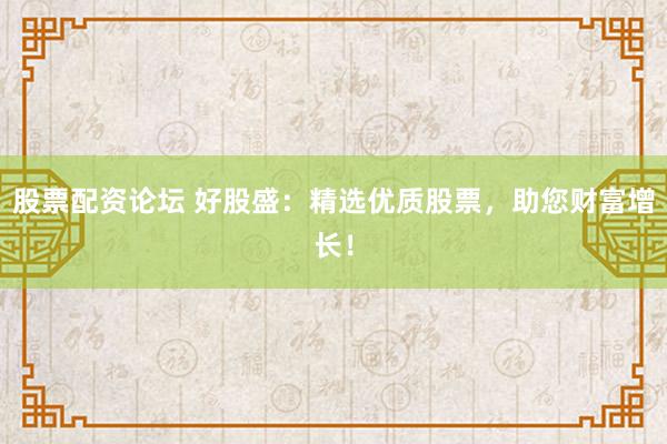 股票配资论坛 好股盛：精选优质股票，助您财富增长！