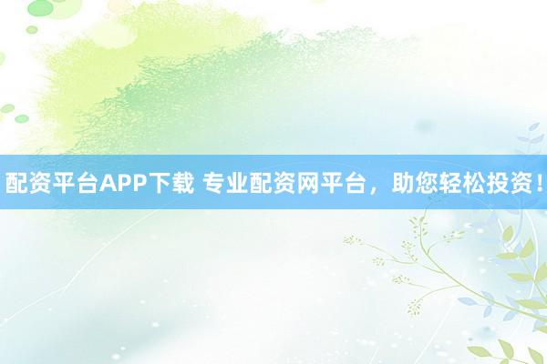 配资平台APP下载 专业配资网平台，助您轻松投资！