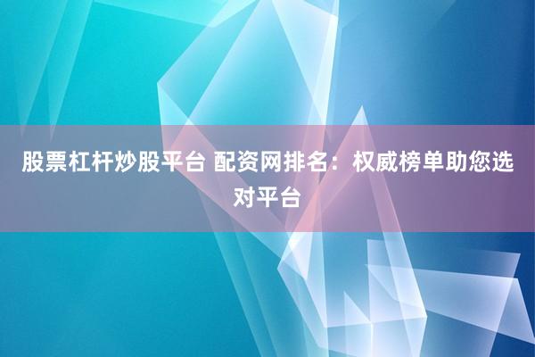 股票杠杆炒股平台 配资网排名：权威榜单助您选对平台