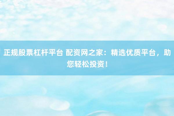 正规股票杠杆平台 配资网之家：精选优质平台，助您轻松投资！