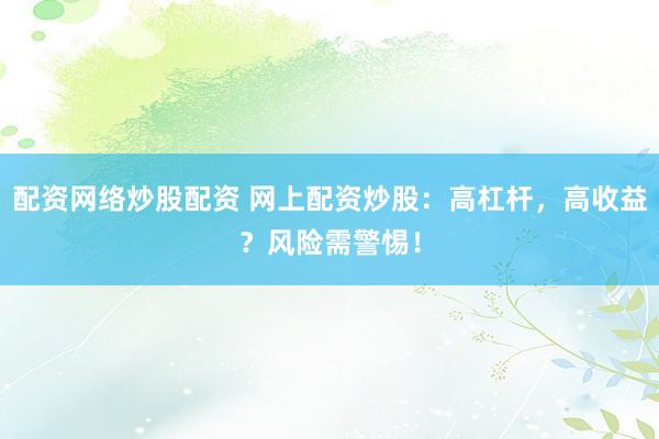 配资网络炒股配资 网上配资炒股：高杠杆，高收益？风险需警惕！