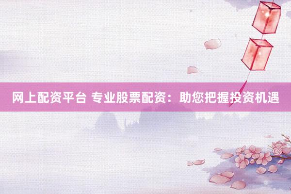 网上配资平台 专业股票配资：助您把握投资机遇