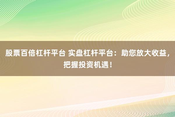 股票百倍杠杆平台 实盘杠杆平台：助您放大收益，把握投资机遇！
