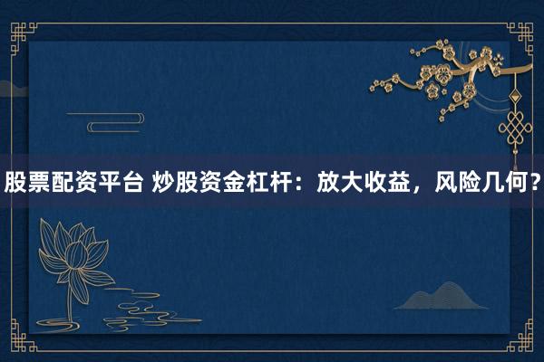 股票配资平台 炒股资金杠杆：放大收益，风险几何？
