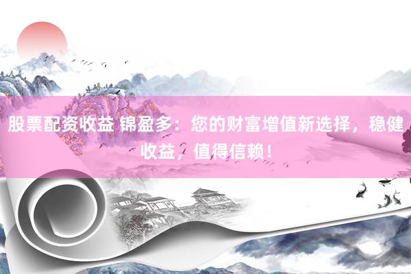 股票配资收益 锦盈多：您的财富增值新选择，稳健收益，值得信赖！