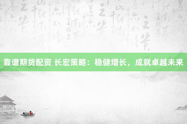 靠谱期货配资 长宏策略：稳健增长，成就卓越未来