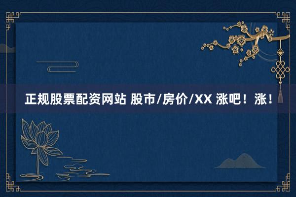 正规股票配资网站 股市/房价/XX 涨吧！涨！