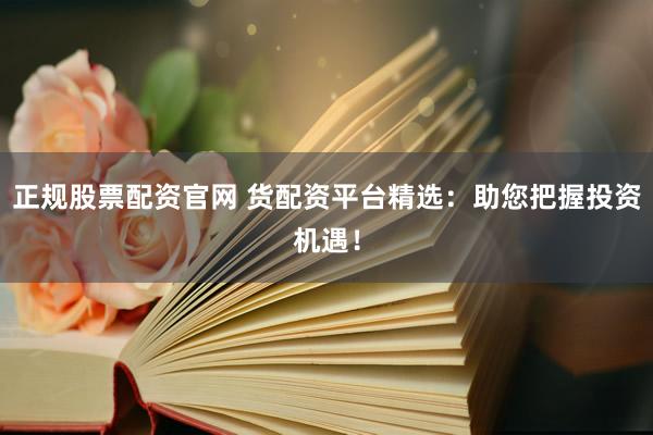 正规股票配资官网 货配资平台精选：助您把握投资机遇！