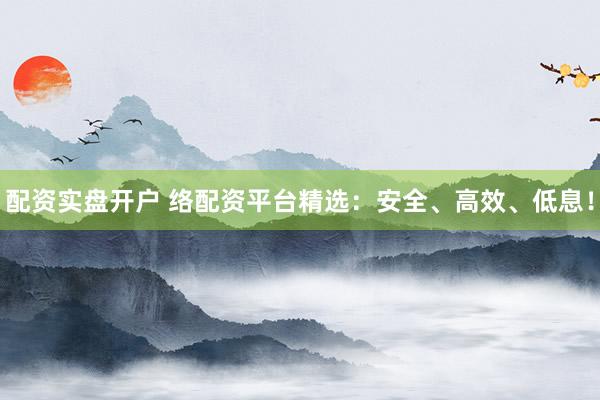 配资实盘开户 络配资平台精选：安全、高效、低息！