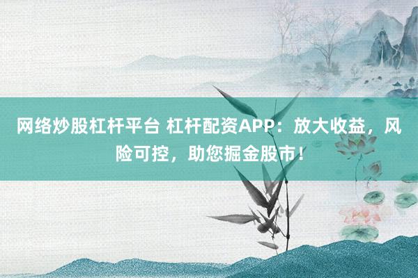 网络炒股杠杆平台 杠杆配资APP：放大收益，风险可控，助您掘金股市！