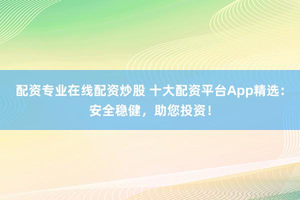 配资专业在线配资炒股 十大配资平台App精选：安全稳健，助您投资！