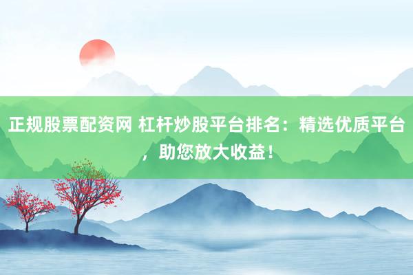 正规股票配资网 杠杆炒股平台排名：精选优质平台，助您放大收益！