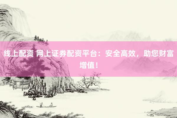 线上配资 网上证券配资平台：安全高效，助您财富增值！