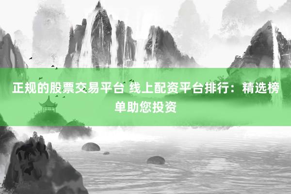 正规的股票交易平台 线上配资平台排行：精选榜单助您投资