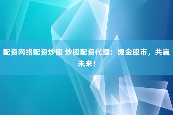 配资网络配资炒股 炒股配资代理：掘金股市，共赢未来！