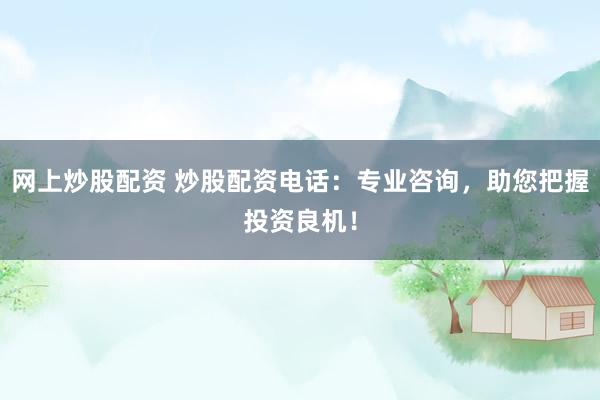 网上炒股配资 炒股配资电话：专业咨询，助您把握投资良机！