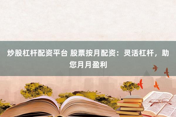 炒股杠杆配资平台 股票按月配资：灵活杠杆，助您月月盈利