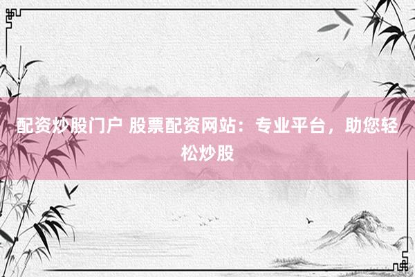 配资炒股门户 股票配资网站：专业平台，助您轻松炒股