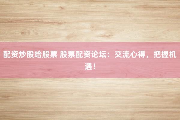 配资炒股给股票 股票配资论坛：交流心得，把握机遇！