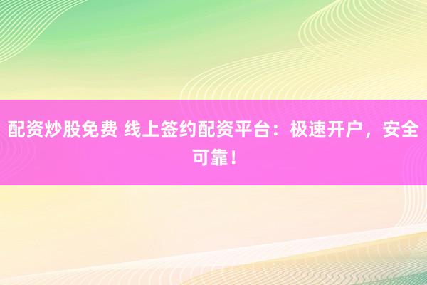 配资炒股免费 线上签约配资平台：极速开户，安全可靠！