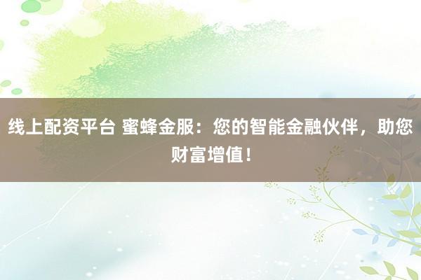 线上配资平台 蜜蜂金服：您的智能金融伙伴，助您财富增值！