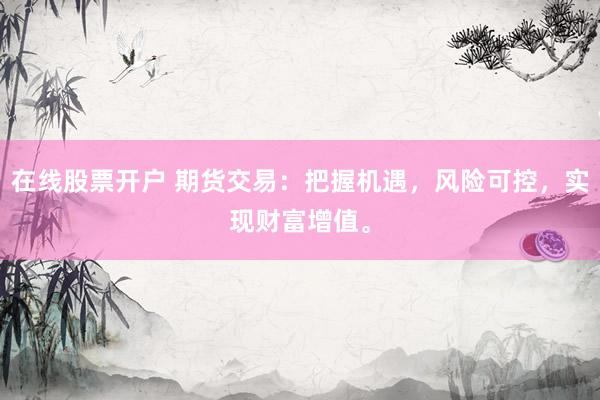在线股票开户 期货交易：把握机遇，风险可控，实现财富增值。
