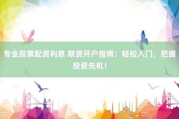 专业股票配资利息 期货开户指南：轻松入门，把握投资先机！