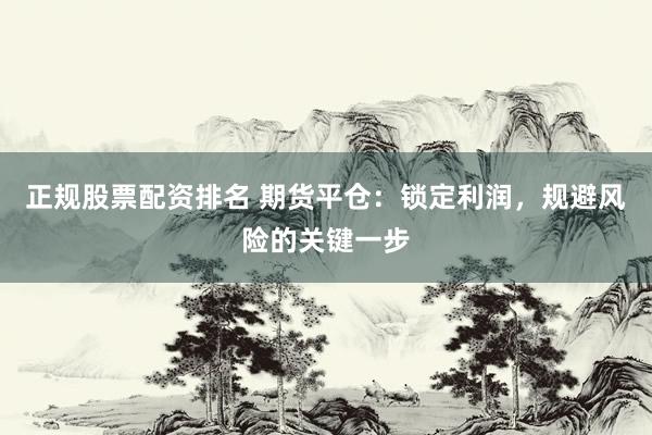 正规股票配资排名 期货平仓：锁定利润，规避风险的关键一步