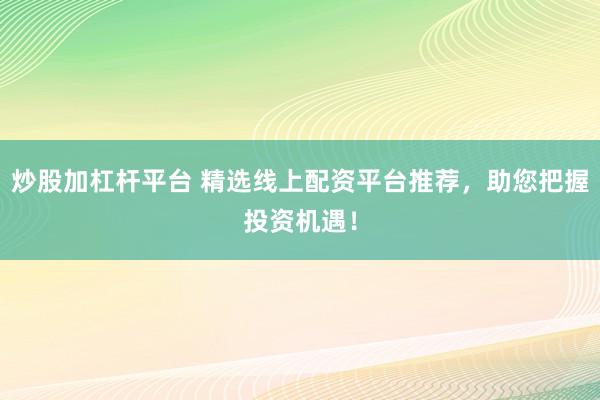 炒股加杠杆平台 精选线上配资平台推荐，助您把握投资机遇！