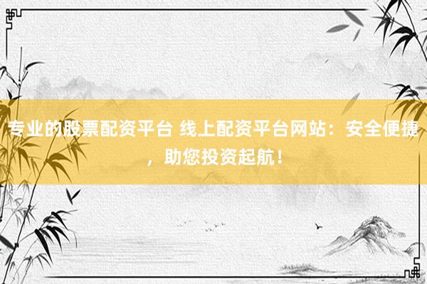 专业的股票配资平台 线上配资平台网站：安全便捷，助您投资起航！