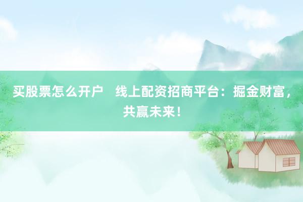 买股票怎么开户   线上配资招商平台：掘金财富，共赢未来！