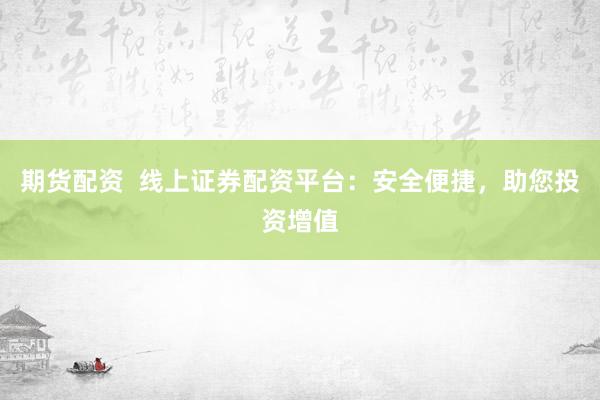 期货配资  线上证券配资平台：安全便捷，助您投资增值