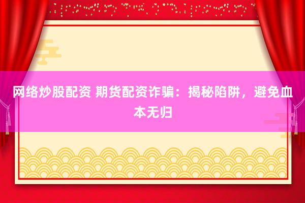 网络炒股配资 期货配资诈骗：揭秘陷阱，避免血本无归