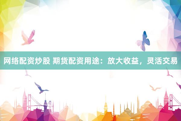 网络配资炒股 期货配资用途：放大收益，灵活交易