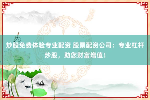 炒股免费体验专业配资 股票配资公司：专业杠杆炒股，助您财富增值！