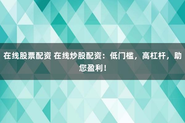 在线股票配资 在线炒股配资：低门槛，高杠杆，助您盈利！