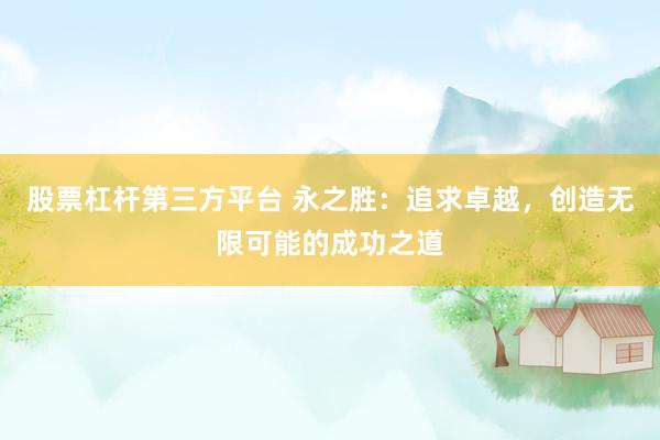 股票杠杆第三方平台 永之胜：追求卓越，创造无限可能的成功之道