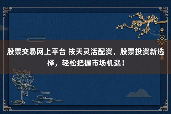 股票交易网上平台 按天灵活配资，股票投资新选择，轻松把握市场机遇！
