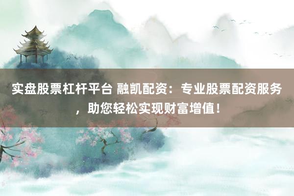 实盘股票杠杆平台 融凯配资：专业股票配资服务，助您轻松实现财富增值！