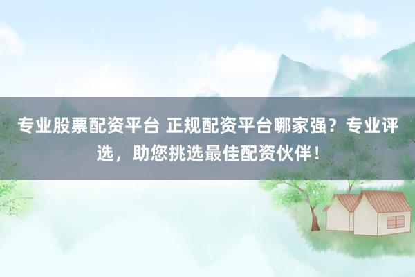 专业股票配资平台 正规配资平台哪家强？专业评选，助您挑选最佳配资伙伴！